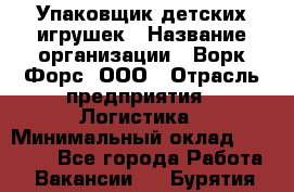 Упаковщик детских игрушек › Название организации ­ Ворк Форс, ООО › Отрасль предприятия ­ Логистика › Минимальный оклад ­ 24 000 - Все города Работа » Вакансии   . Бурятия респ.